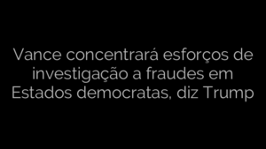 ​Vance concentrará esforços de investigação a fraudes em Estados democratas, diz Trump 